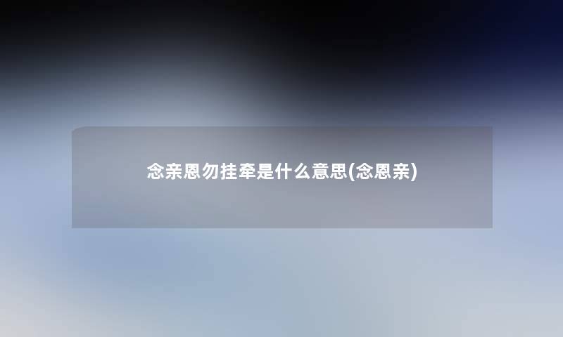 念亲恩勿挂牵是什么意思(念恩亲) 念亲恩勿挂牵是什么意思(念恩亲)