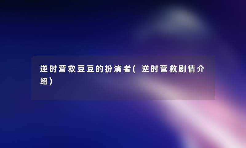 逆时营救豆豆的扮演者(逆时营救剧情介绍) 逆时营救豆豆的扮演者(逆时营救剧情介绍)
