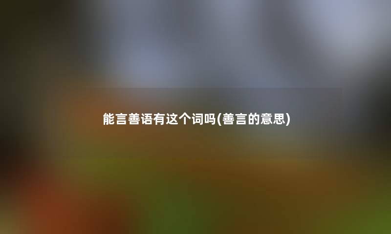 能言善语有这个词吗(善言的意思) 能言善语有这个词吗(善言的意思)