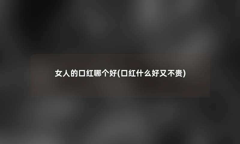女人的口红哪个好(口红什么好又不贵) 女人的口红哪个好(口红什么好又不贵)