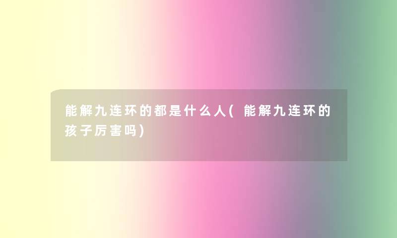 能解九连环的都是什么人(能解九连环的孩子厉害吗) 能解九连环的都是什么人(能解九连环的孩子厉害吗)
