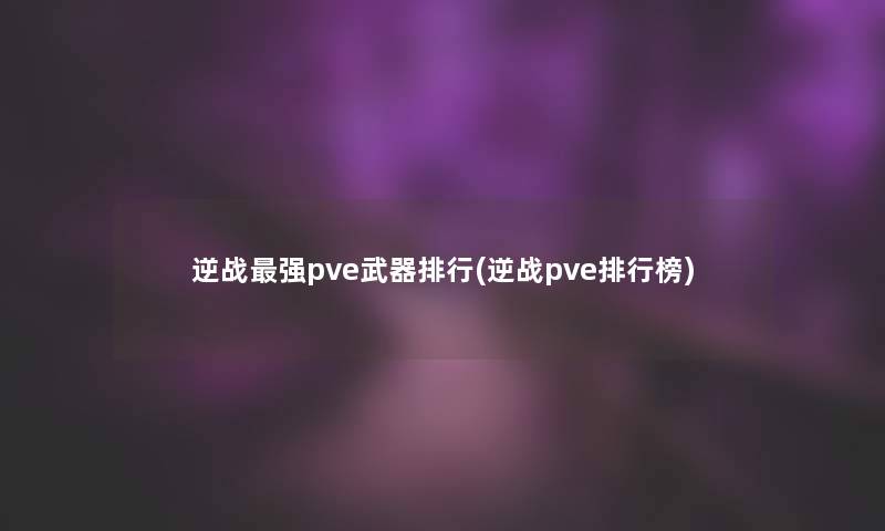 逆战强pve武器整理(逆战pve整理榜) 逆战强pve武器整理(逆战pve整理榜)