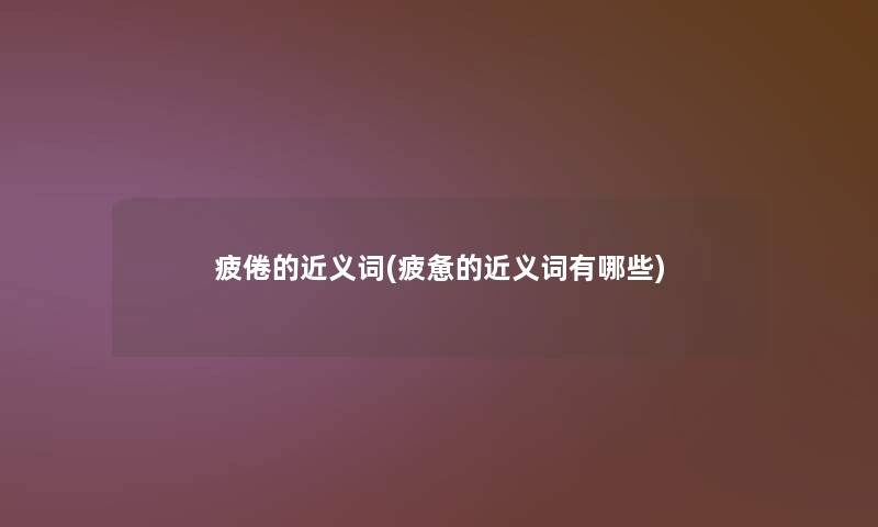 疲倦的近义词(疲惫的近义词有哪些) 疲倦的近义词(疲惫的近义词有哪些)