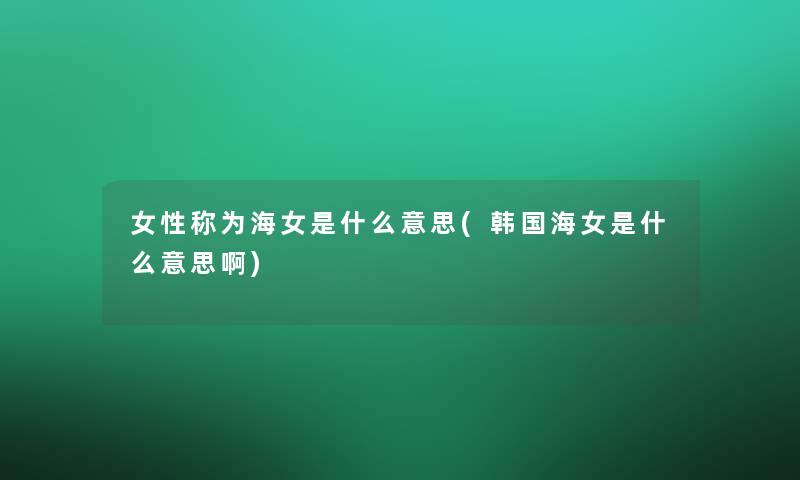 女性称为海女是什么意思(韩国海女是什么意思啊) 女性称为海女是什么意思(韩国海女是什么意思啊)