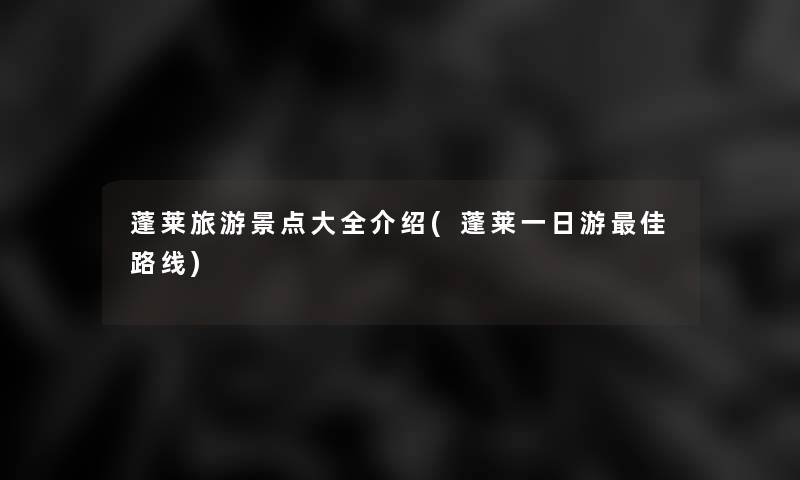 蓬莱旅游景点大全介绍(蓬莱一日游理想路线) 蓬莱旅游景点大全介绍(蓬莱一日游理想路线)