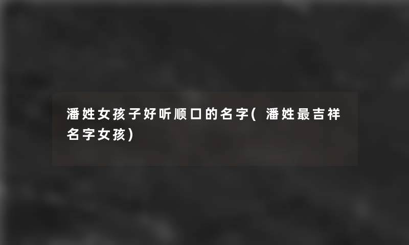 潘姓女孩子好听顺口的名字(潘姓吉祥名字女孩) 潘姓女孩子好听顺口的名字(潘姓吉祥名字女孩)