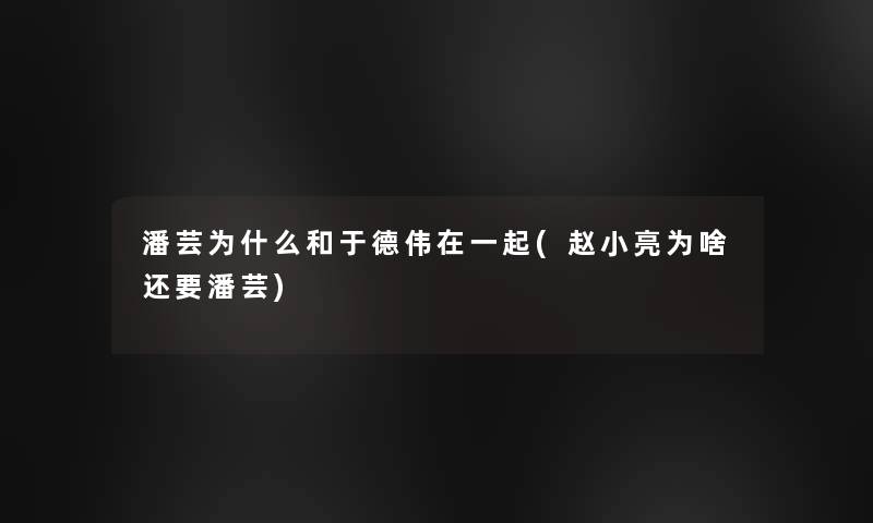 潘芸为什么和于德伟在一起(赵小亮为啥还要潘芸) 潘芸为什么和于德伟在一起(赵小亮为啥还要潘芸)