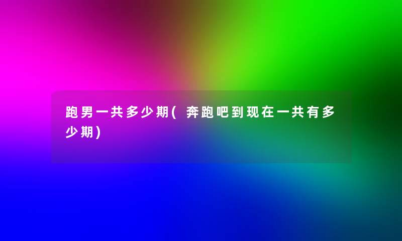 跑男一共多少期(奔跑吧到一共有多少期) 跑男一共多少期(奔跑吧到一共有多少期)