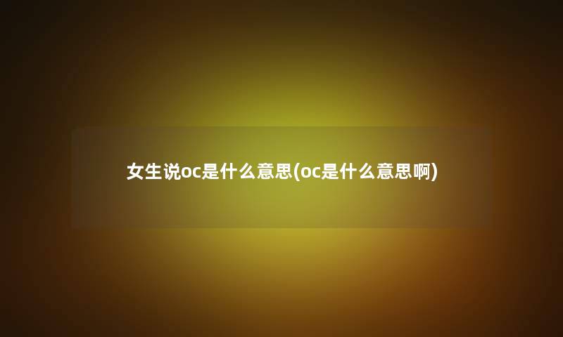 女生说oc是什么意思(oc是什么意思啊) 女生说oc是什么意思(oc是什么意思啊)