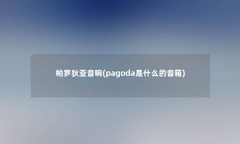 帕罗狄亚音响(pagoda是什么的音箱) 帕罗狄亚音响(pagoda是什么的音箱)