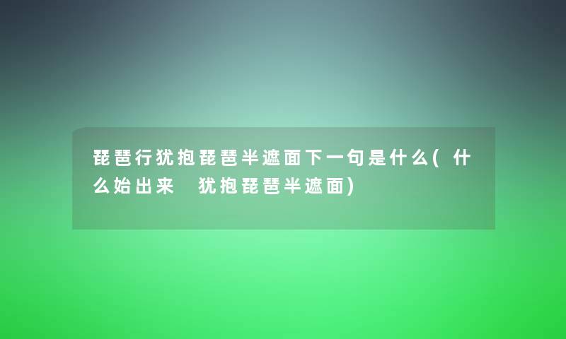 琵琶行犹抱琵琶半遮面下一句是什么(什么始出来 犹抱琵琶半遮面) 琵琶行犹抱琵琶半遮面下一句是什么(什么始出来 犹抱琵琶半遮面)