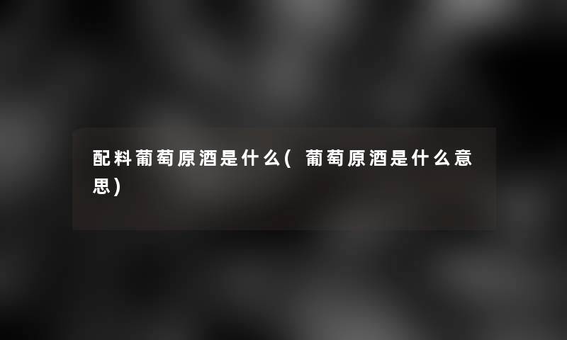 配料葡萄原酒是什么(葡萄原酒是什么意思)