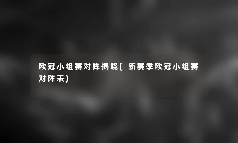 欧冠小组赛对阵揭晓(新赛季欧冠小组赛对阵表) 欧冠小组赛对阵揭晓(新赛季欧冠小组赛对阵表)