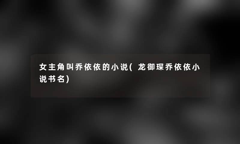 女主角叫乔依依的小说(龙御琛乔依依小说书名) 女主角叫乔依依的小说(龙御琛乔依依小说书名)