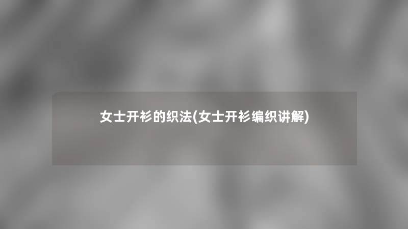 女士开衫的织法(女士开衫编织讲解) 女士开衫的织法(女士开衫编织讲解)