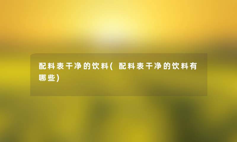 配料表干净的饮料(配料表干净的饮料有哪些)