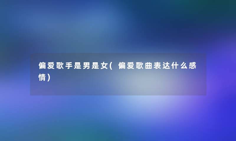 偏爱歌手是男是女(偏爱歌曲表达什么感情) 偏爱歌手是男是女(偏爱歌曲表达什么感情)