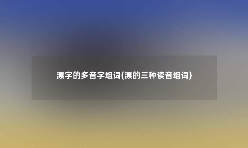 漂字的多音字组词(漂的三种读音组词) 漂字的多音字组词(漂的三种读音组词)
