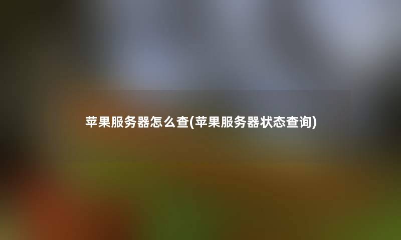 苹果服务器怎么查(苹果服务器状态查阅) 苹果服务器怎么查(苹果服务器状态查阅)