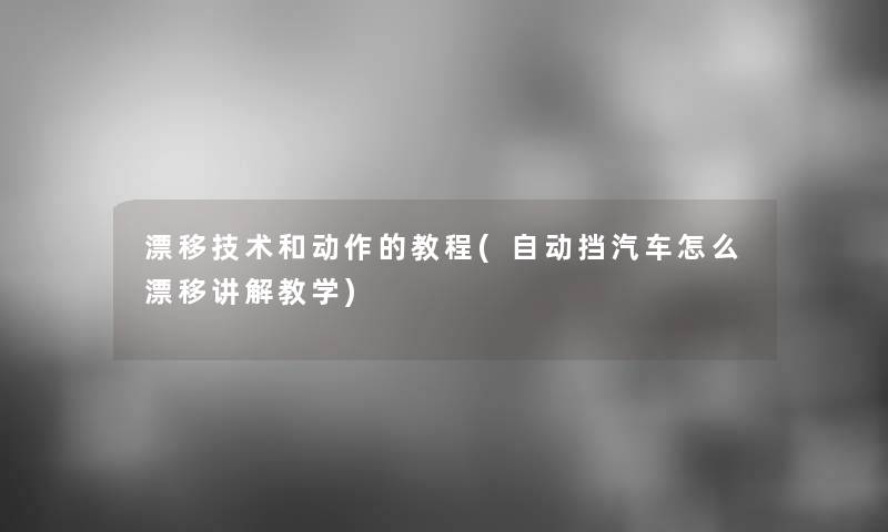 漂移技术和动作的教程(自动挡汽车怎么漂移讲解教学) 漂移技术和动作的教程(自动挡汽车怎么漂移讲解教学)