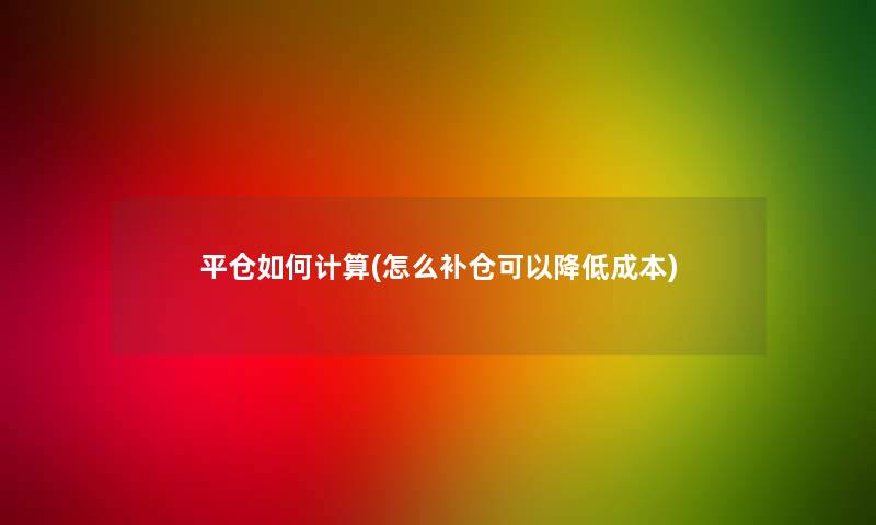 平仓如何计算(怎么补仓可以降低成本) 平仓如何计算(怎么补仓可以降低成本)