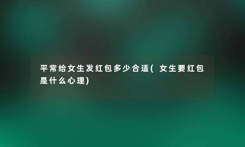 平常给女生发红包多少合适(女生要红包是什么心理) 平常给女生发红包多少合适(女生要红包是什么心理)