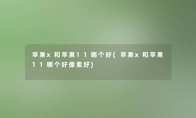 苹果x和苹果11哪个好(苹果x和苹果11哪个好像素好) 苹果x和苹果11哪个好(苹果x和苹果11哪个好像素好)