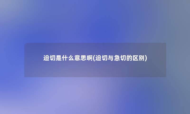 迫切是什么意思啊(迫切与急切的区别) 迫切是什么意思啊(迫切与急切的区别)