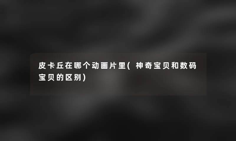 皮卡丘在哪个动画片里(神奇宝贝和数码宝贝的区别) 皮卡丘在哪个动画片里(神奇宝贝和数码宝贝的区别)