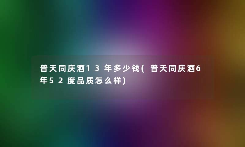 普天同庆酒13年多少钱(普天同庆酒6年52度品质怎么样) 普天同庆酒13年多少钱(普天同庆酒6年52度品质怎么样)