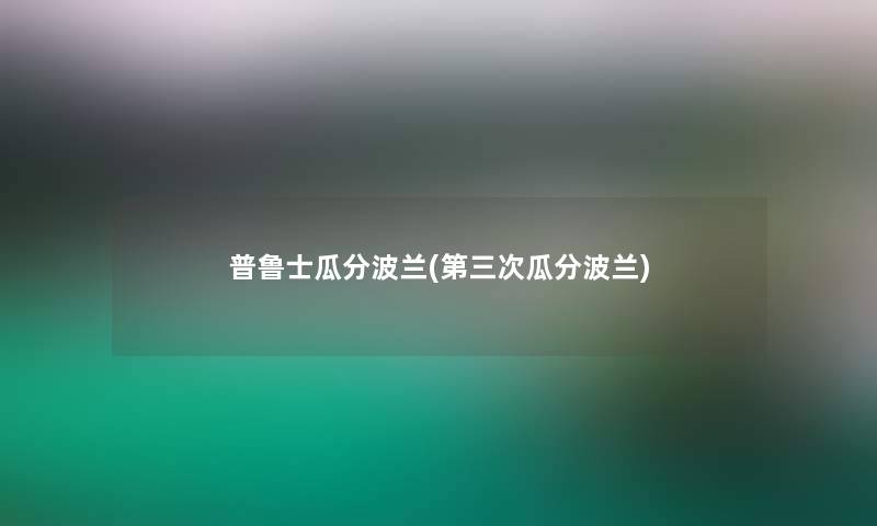普鲁士瓜分波兰(第三次瓜分波兰) 普鲁士瓜分波兰(第三次瓜分波兰)