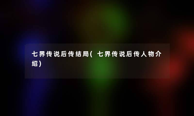 七界传说后传结局(七界传说后传人物介绍) 七界传说后传结局(七界传说后传人物介绍)
