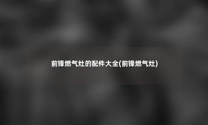 前锋燃气灶的配件大全(前锋燃气灶) 前锋燃气灶的配件大全(前锋燃气灶)