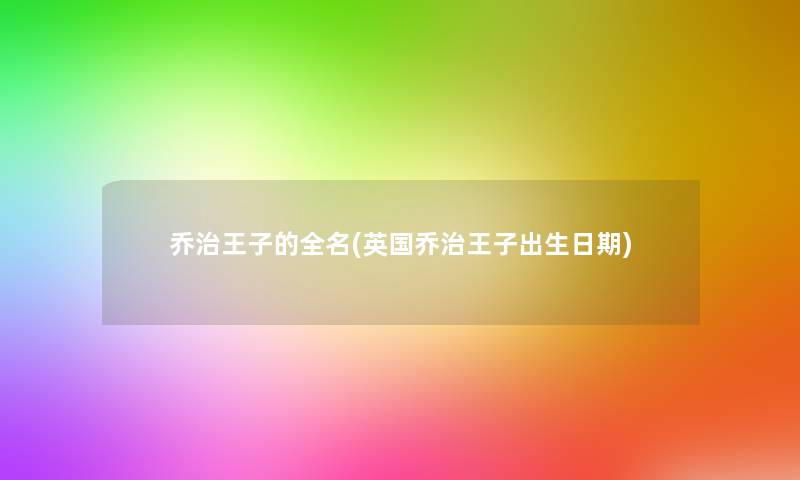 乔治王子的全名(英国乔治王子出生日期) 乔治王子的全名(英国乔治王子出生日期)