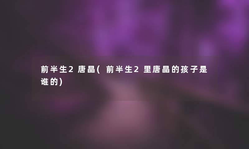 前半生2唐晶(前半生2里唐晶的孩子是谁的) 前半生2唐晶(前半生2里唐晶的孩子是谁的)