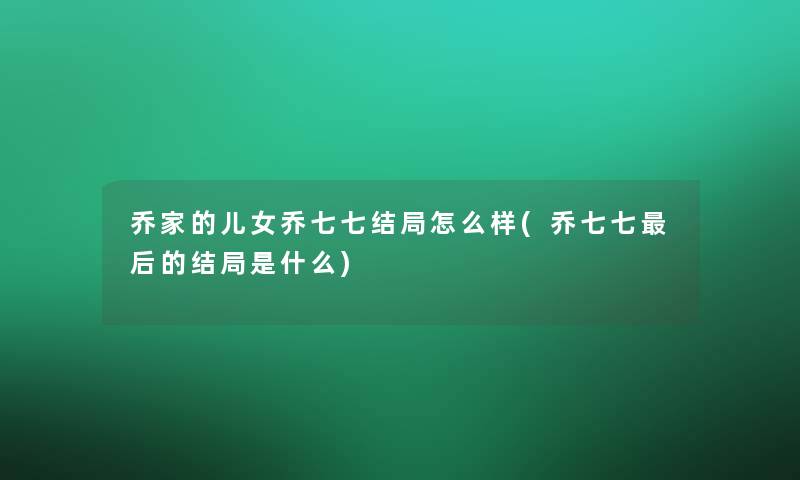 乔家的儿女乔七七结局怎么样(乔七七这里要说的结局是什么) 乔家的儿女乔七七结局怎么样(乔七七这里要说的结局是什么)