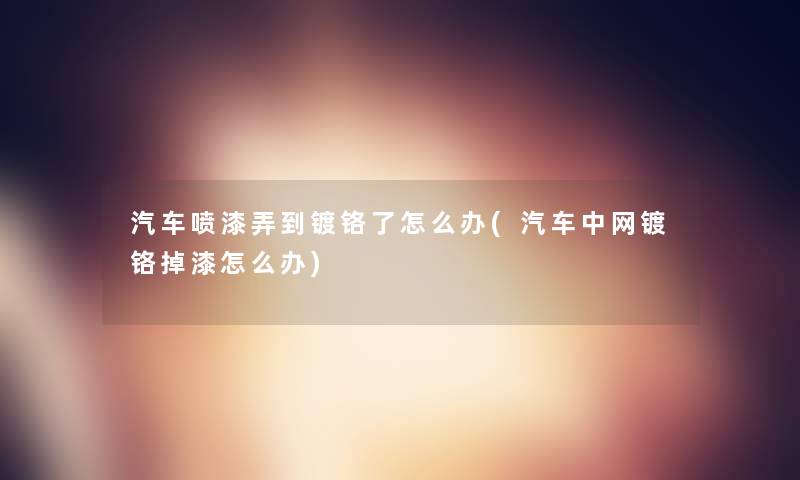汽车喷漆弄到镀铬了怎么办(汽车中网镀铬掉漆怎么办) 汽车喷漆弄到镀铬了怎么办(汽车中网镀铬掉漆怎么办)