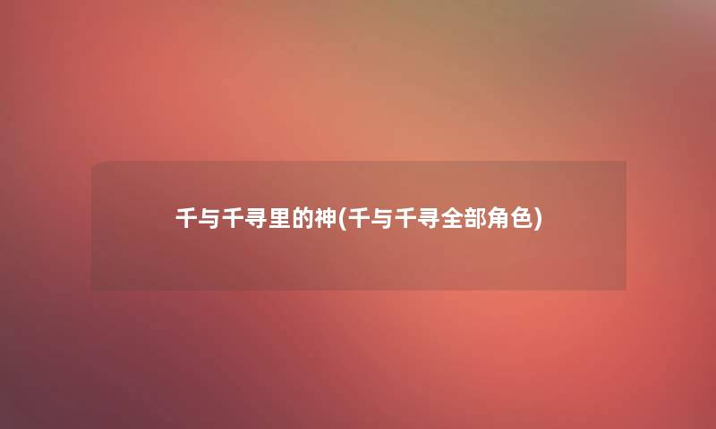 千与千寻里的神(千与千寻整理的角色) 千与千寻里的神(千与千寻整理的角色)