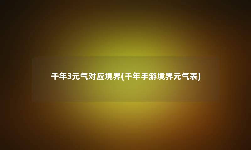 千年3元气对应境界(千年手游境界元气表) 千年3元气对应境界(千年手游境界元气表)