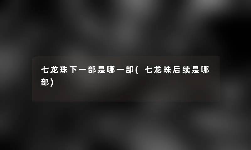七龙珠下一部是哪一部(七龙珠后续是哪部) 七龙珠下一部是哪一部(七龙珠后续是哪部)