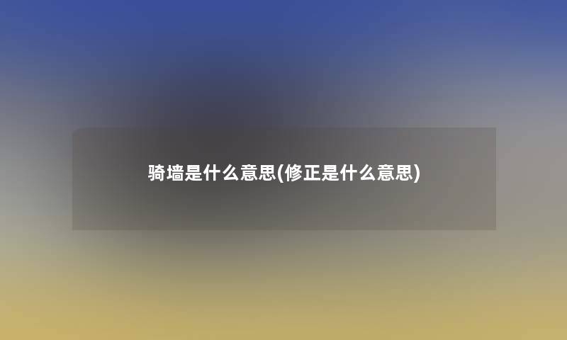 骑墙是什么意思(修正是什么意思) 骑墙是什么意思(修正是什么意思)