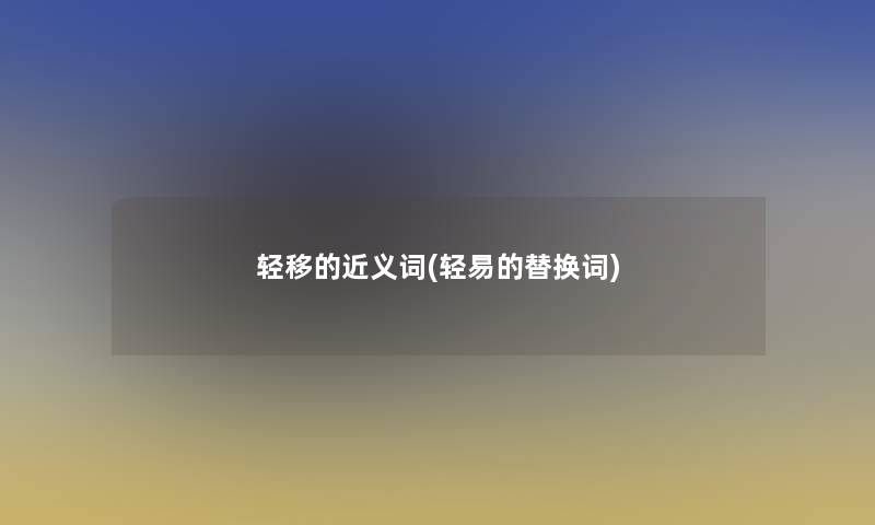 轻移的近义词(轻易的替换词) 轻移的近义词(轻易的替换词)