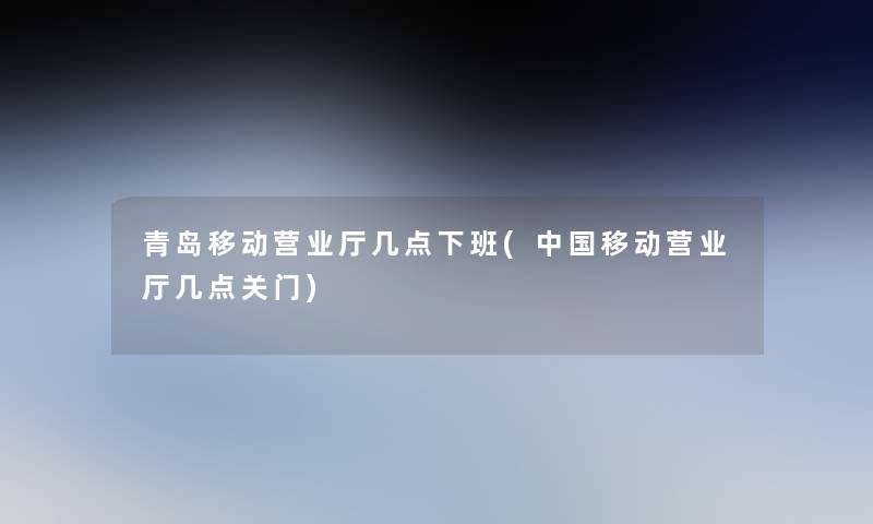 青岛移动营业厅几点下班(中国移动营业厅几点关门) 青岛移动营业厅几点下班(中国移动营业厅几点关门)