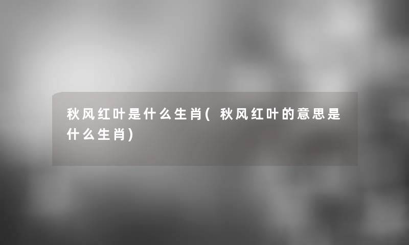 秋风红叶是什么生肖(秋风红叶的意思是什么生肖) 秋风红叶是什么生肖(秋风红叶的意思是什么生肖)