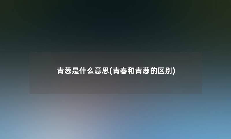 青葱是什么意思(青春和青葱的区别) 青葱是什么意思(青春和青葱的区别)