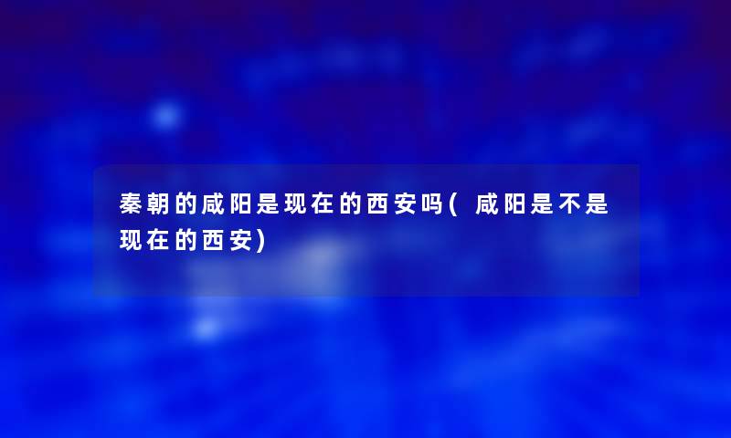 秦朝的咸阳是的西安吗(咸阳是不是的西安) 秦朝的咸阳是的西安吗(咸阳是不是的西安)