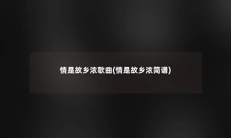 情是故乡浓歌曲(情是故乡浓简谱) 情是故乡浓歌曲(情是故乡浓简谱)