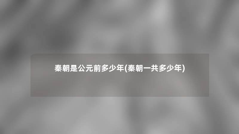 秦朝是公元前多少年(秦朝一共多少年) 秦朝是公元前多少年(秦朝一共多少年)