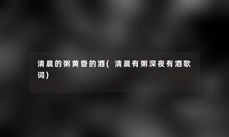 清晨的粥黄昏的酒(清晨有粥深夜有酒歌词) 清晨的粥黄昏的酒(清晨有粥深夜有酒歌词)