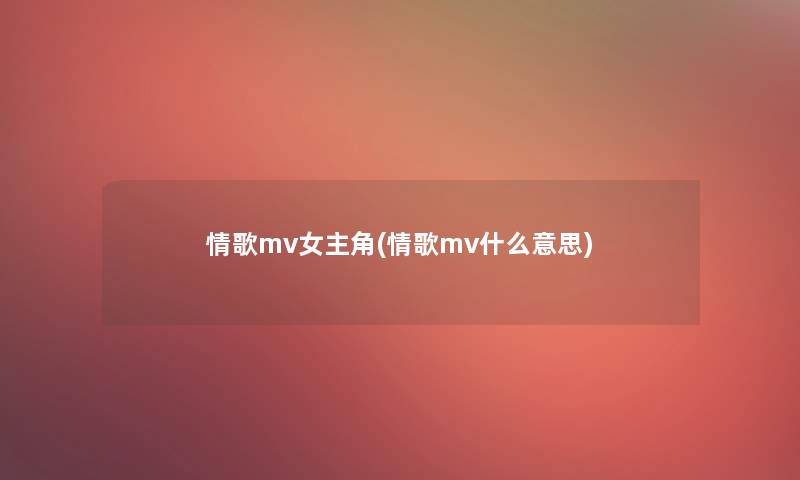 情歌mv女主角(情歌mv什么意思) 情歌mv女主角(情歌mv什么意思)